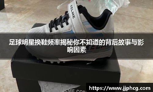 足球明星换鞋频率揭秘你不知道的背后故事与影响因素