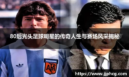 80后光头足球明星的传奇人生与赛场风采揭秘