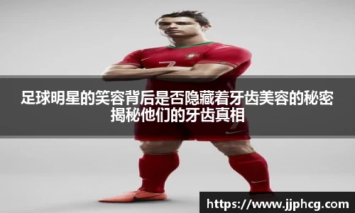 足球明星的笑容背后是否隐藏着牙齿美容的秘密揭秘他们的牙齿真相