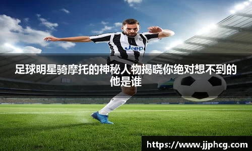 足球明星骑摩托的神秘人物揭晓你绝对想不到的他是谁